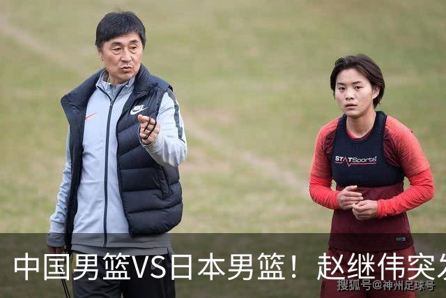 中国男篮VS日本男篮！赵继伟突发伤病，河村勇辉缺席，CCTV5+直播