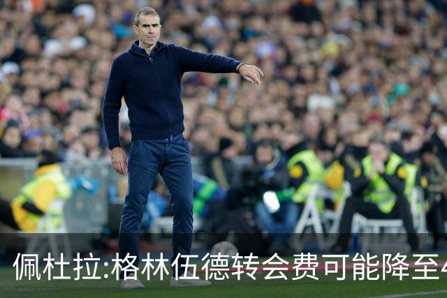 佩杜拉:格林伍德转会费可能降至4000万到4200万+500万到600万奖金