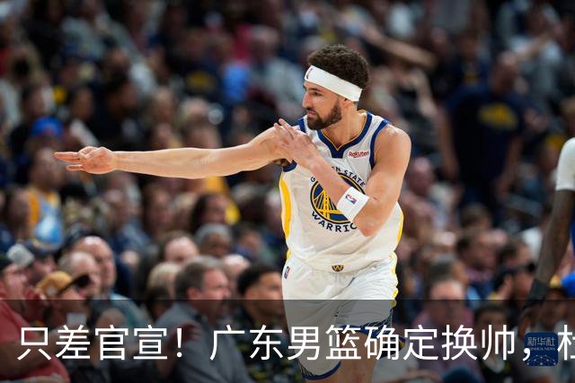 只差官宣！广东男篮确定换帅，杜锋正式下课，外籍教练团队即将加盟