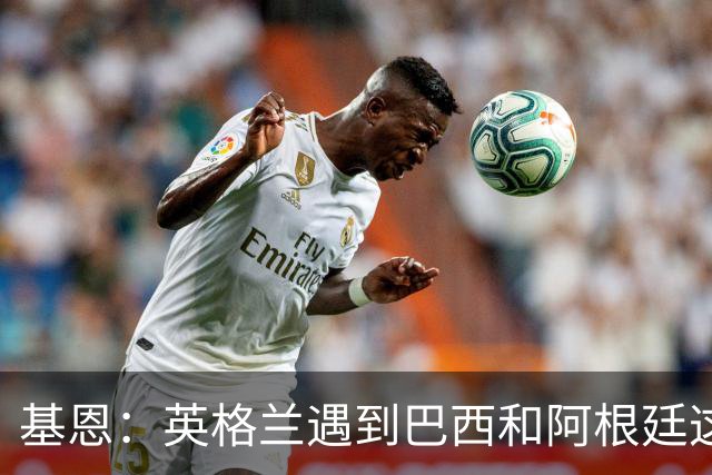 基恩：英格兰遇到巴西和阿根廷这种级别就会露馅，最多走到8强