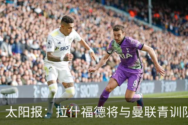 太阳报：拉什福德将与曼联青训队友图安泽贝交手，两人是小学同学