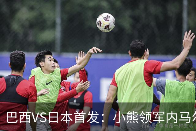 巴西VS日本首发：小熊领军内马尔替补 库尼亚配拉扬