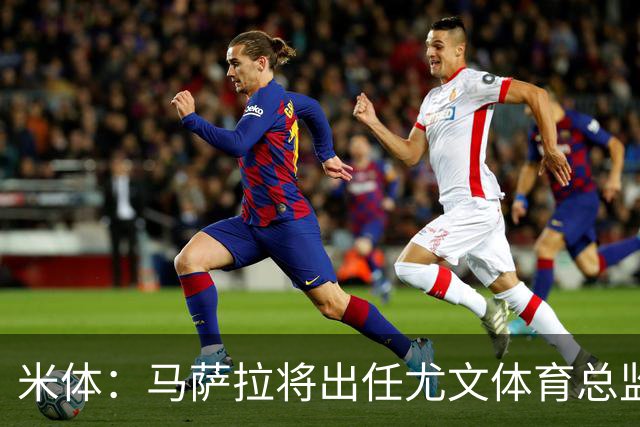 米体：马萨拉将出任尤文体育总监 曾发掘多位球星，基耶利尼留任